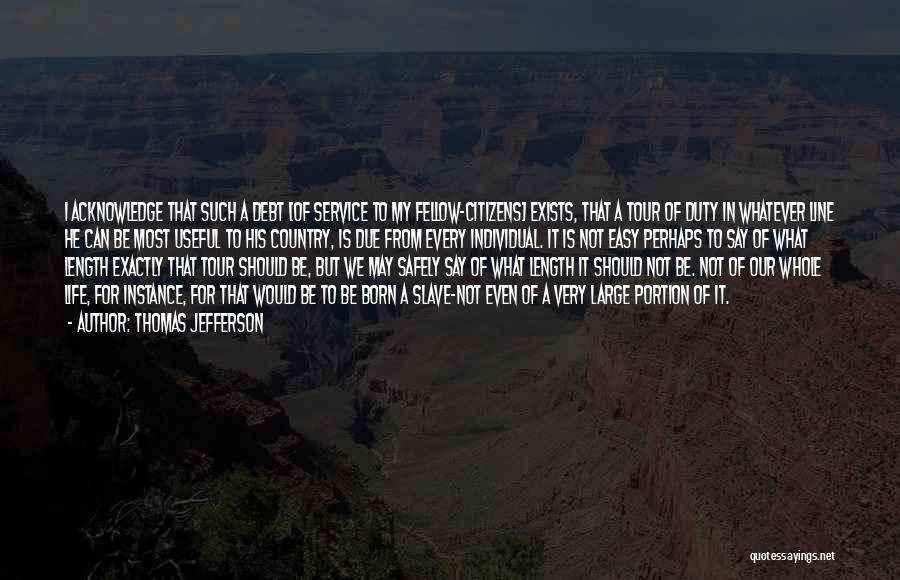 Thomas Jefferson Quotes: I Acknowledge That Such A Debt [of Service To My Fellow-citizens] Exists, That A Tour Of Duty In Whatever Line