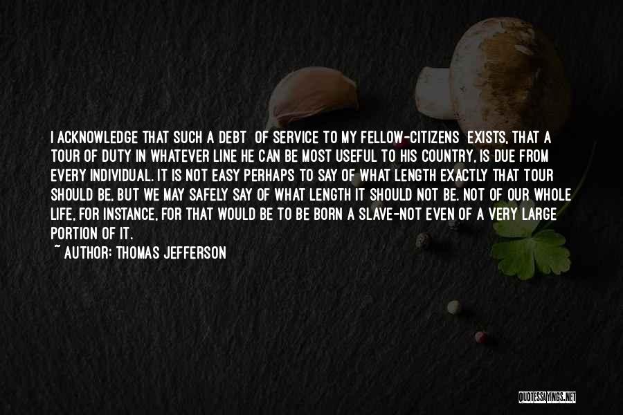 Thomas Jefferson Quotes: I Acknowledge That Such A Debt [of Service To My Fellow-citizens] Exists, That A Tour Of Duty In Whatever Line