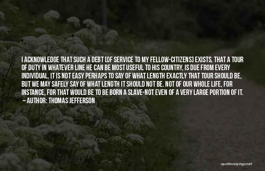 Thomas Jefferson Quotes: I Acknowledge That Such A Debt [of Service To My Fellow-citizens] Exists, That A Tour Of Duty In Whatever Line
