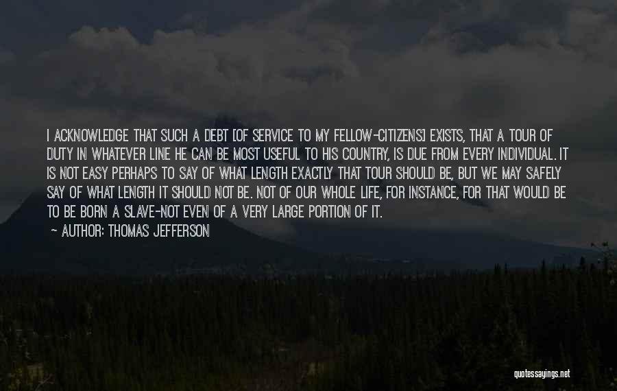 Thomas Jefferson Quotes: I Acknowledge That Such A Debt [of Service To My Fellow-citizens] Exists, That A Tour Of Duty In Whatever Line