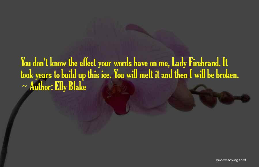 Elly Blake Quotes: You Don't Know The Effect Your Words Have On Me, Lady Firebrand. It Took Years To Build Up This Ice.