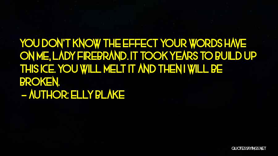 Elly Blake Quotes: You Don't Know The Effect Your Words Have On Me, Lady Firebrand. It Took Years To Build Up This Ice.