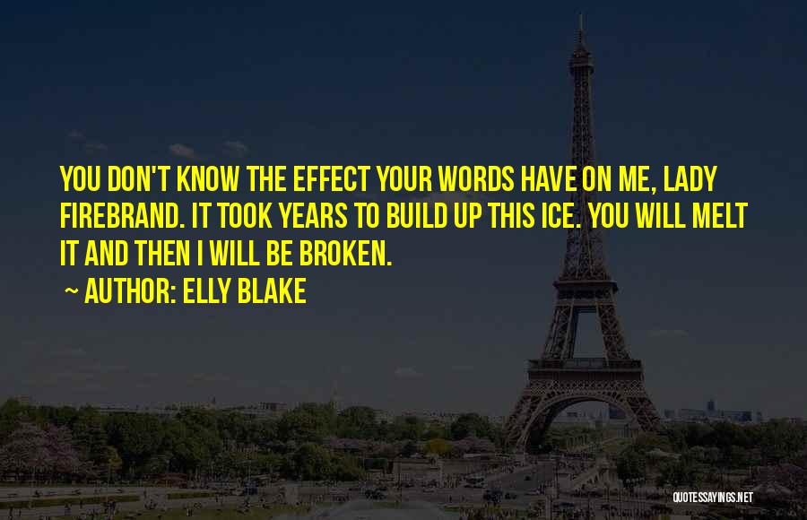 Elly Blake Quotes: You Don't Know The Effect Your Words Have On Me, Lady Firebrand. It Took Years To Build Up This Ice.