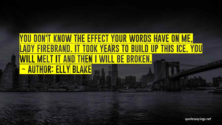 Elly Blake Quotes: You Don't Know The Effect Your Words Have On Me, Lady Firebrand. It Took Years To Build Up This Ice.