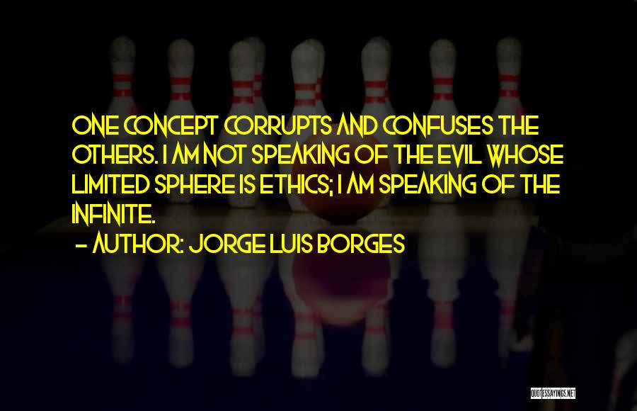 Jorge Luis Borges Quotes: One Concept Corrupts And Confuses The Others. I Am Not Speaking Of The Evil Whose Limited Sphere Is Ethics; I