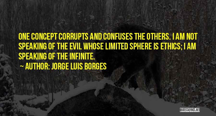 Jorge Luis Borges Quotes: One Concept Corrupts And Confuses The Others. I Am Not Speaking Of The Evil Whose Limited Sphere Is Ethics; I