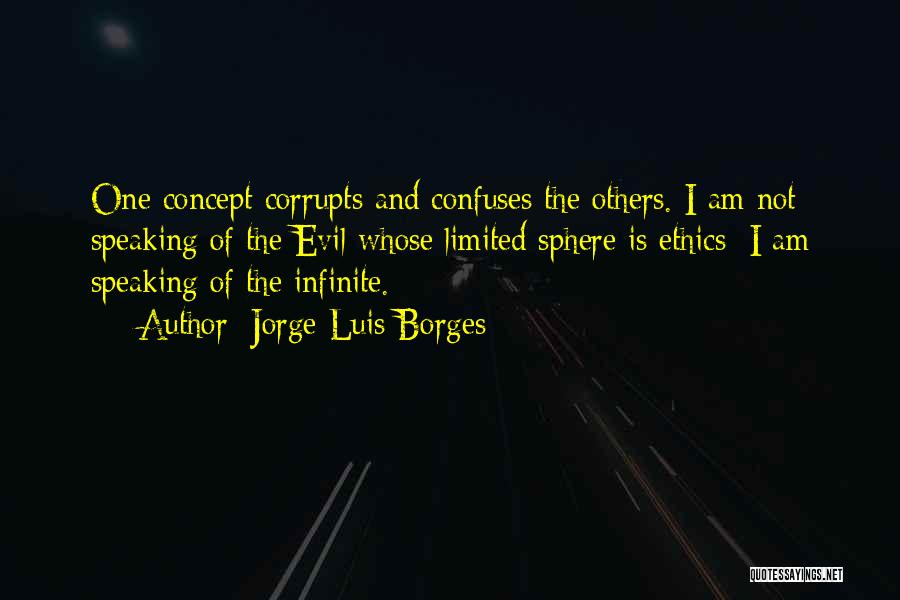 Jorge Luis Borges Quotes: One Concept Corrupts And Confuses The Others. I Am Not Speaking Of The Evil Whose Limited Sphere Is Ethics; I