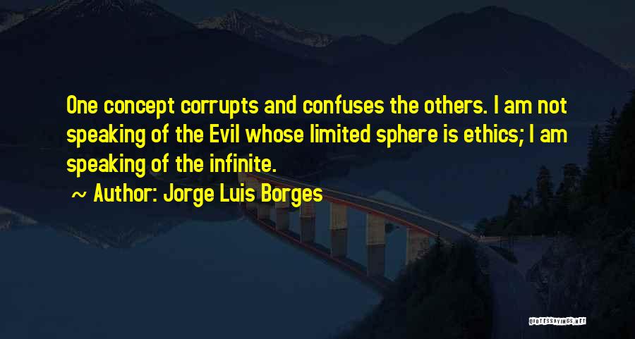 Jorge Luis Borges Quotes: One Concept Corrupts And Confuses The Others. I Am Not Speaking Of The Evil Whose Limited Sphere Is Ethics; I