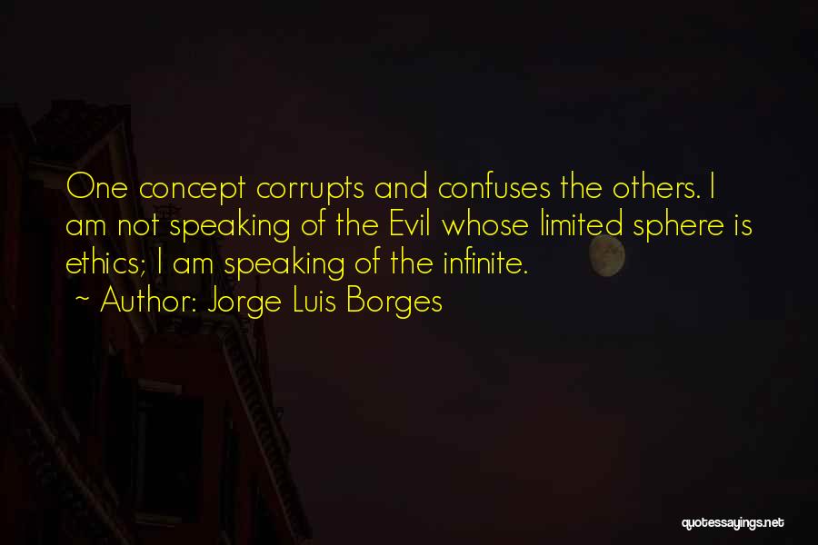 Jorge Luis Borges Quotes: One Concept Corrupts And Confuses The Others. I Am Not Speaking Of The Evil Whose Limited Sphere Is Ethics; I