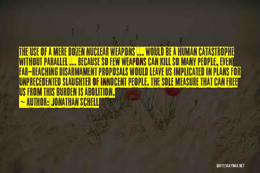 Jonathan Schell Quotes: The Use Of A Mere Dozen Nuclear Weapons ... Would Be A Human Catastrophe Without Parallel ... Because So Few