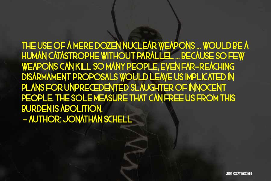 Jonathan Schell Quotes: The Use Of A Mere Dozen Nuclear Weapons ... Would Be A Human Catastrophe Without Parallel ... Because So Few