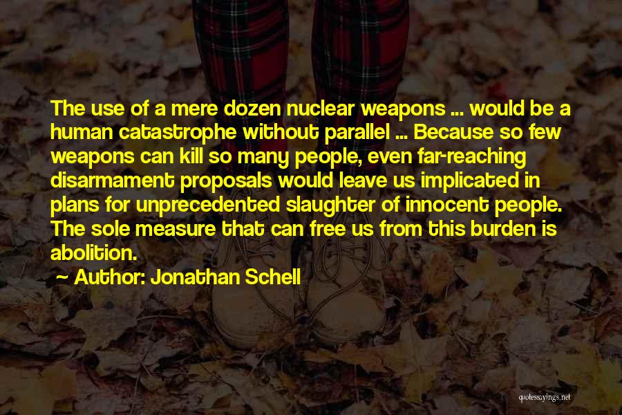 Jonathan Schell Quotes: The Use Of A Mere Dozen Nuclear Weapons ... Would Be A Human Catastrophe Without Parallel ... Because So Few