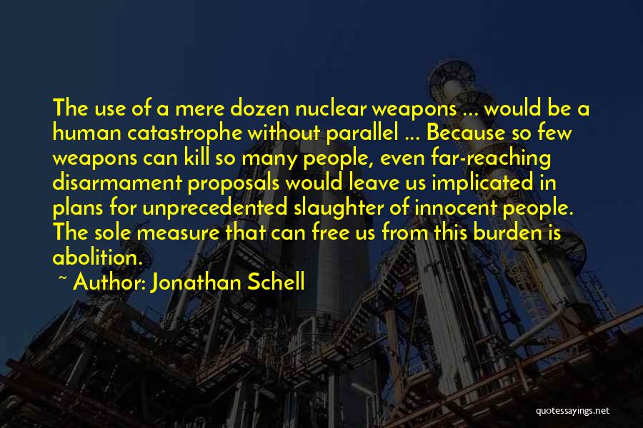 Jonathan Schell Quotes: The Use Of A Mere Dozen Nuclear Weapons ... Would Be A Human Catastrophe Without Parallel ... Because So Few