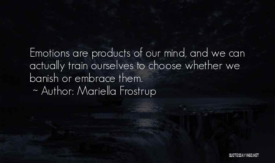 Mariella Frostrup Quotes: Emotions Are Products Of Our Mind, And We Can Actually Train Ourselves To Choose Whether We Banish Or Embrace Them.