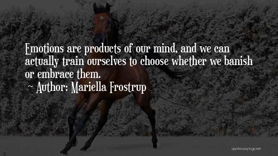 Mariella Frostrup Quotes: Emotions Are Products Of Our Mind, And We Can Actually Train Ourselves To Choose Whether We Banish Or Embrace Them.
