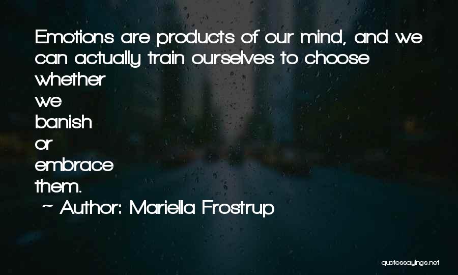 Mariella Frostrup Quotes: Emotions Are Products Of Our Mind, And We Can Actually Train Ourselves To Choose Whether We Banish Or Embrace Them.