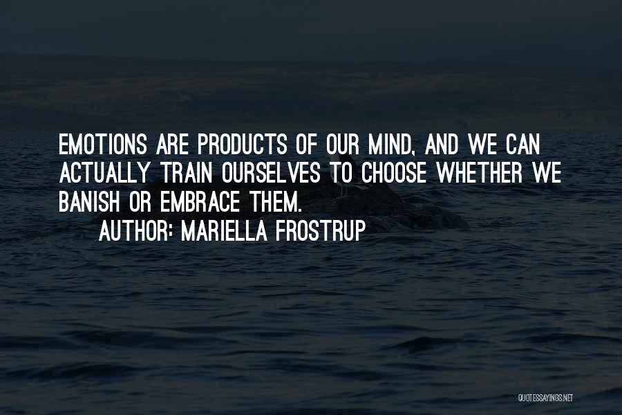 Mariella Frostrup Quotes: Emotions Are Products Of Our Mind, And We Can Actually Train Ourselves To Choose Whether We Banish Or Embrace Them.