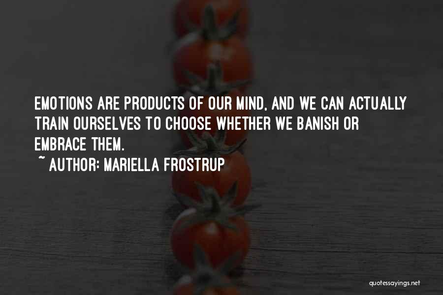 Mariella Frostrup Quotes: Emotions Are Products Of Our Mind, And We Can Actually Train Ourselves To Choose Whether We Banish Or Embrace Them.