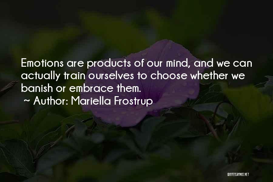 Mariella Frostrup Quotes: Emotions Are Products Of Our Mind, And We Can Actually Train Ourselves To Choose Whether We Banish Or Embrace Them.