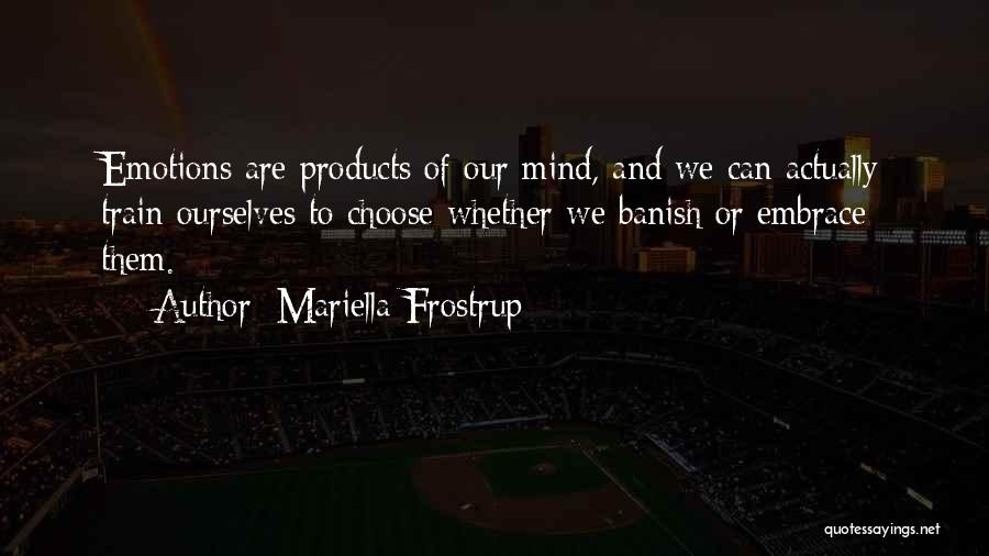 Mariella Frostrup Quotes: Emotions Are Products Of Our Mind, And We Can Actually Train Ourselves To Choose Whether We Banish Or Embrace Them.
