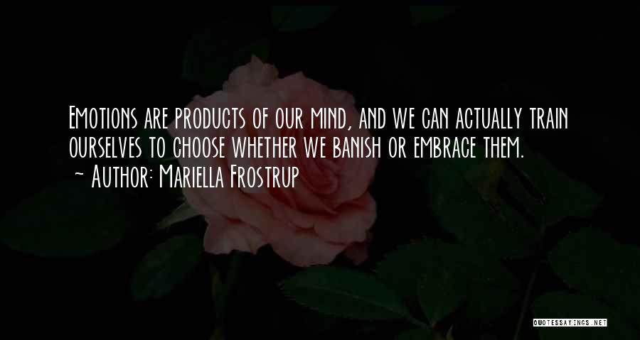 Mariella Frostrup Quotes: Emotions Are Products Of Our Mind, And We Can Actually Train Ourselves To Choose Whether We Banish Or Embrace Them.