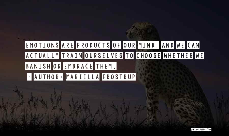 Mariella Frostrup Quotes: Emotions Are Products Of Our Mind, And We Can Actually Train Ourselves To Choose Whether We Banish Or Embrace Them.