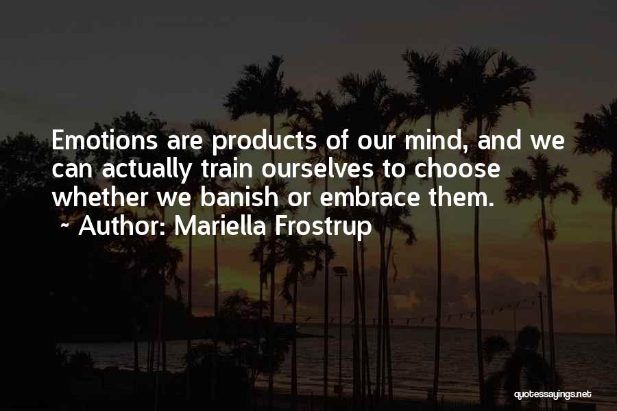 Mariella Frostrup Quotes: Emotions Are Products Of Our Mind, And We Can Actually Train Ourselves To Choose Whether We Banish Or Embrace Them.