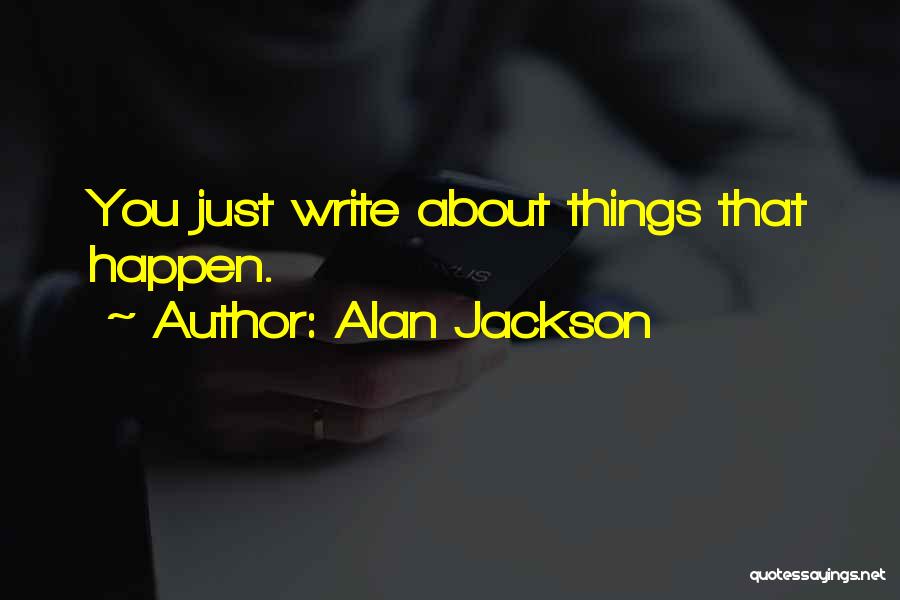 Alan Jackson Quotes: You Just Write About Things That Happen.