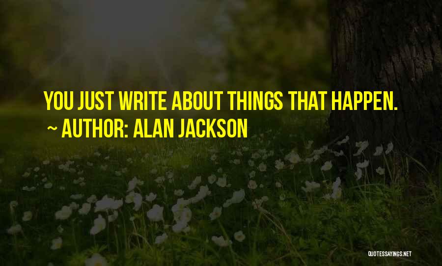 Alan Jackson Quotes: You Just Write About Things That Happen.