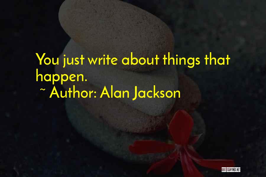 Alan Jackson Quotes: You Just Write About Things That Happen.