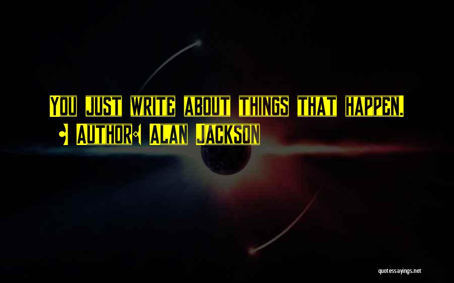 Alan Jackson Quotes: You Just Write About Things That Happen.