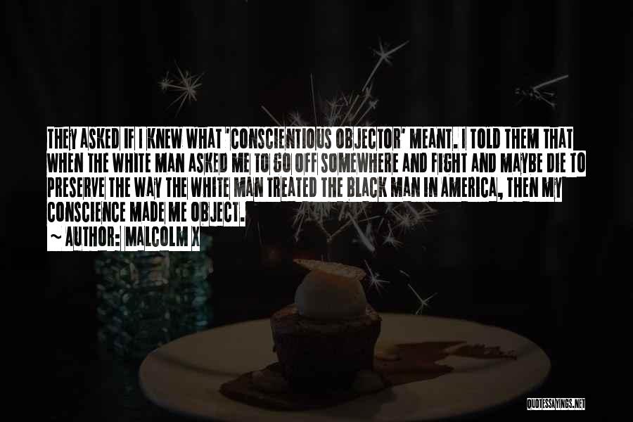 Malcolm X Quotes: They Asked If I Knew What 'conscientious Objector' Meant. I Told Them That When The White Man Asked Me To