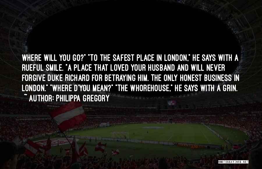 Philippa Gregory Quotes: Where Will You Go? To The Safest Place In London, He Says With A Rueful Smile. A Place That Loved