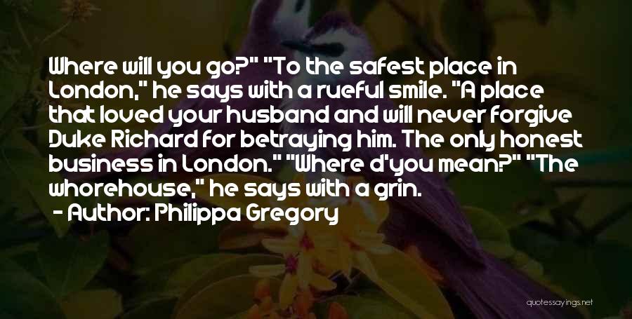 Philippa Gregory Quotes: Where Will You Go? To The Safest Place In London, He Says With A Rueful Smile. A Place That Loved