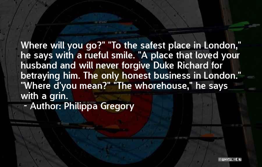 Philippa Gregory Quotes: Where Will You Go? To The Safest Place In London, He Says With A Rueful Smile. A Place That Loved