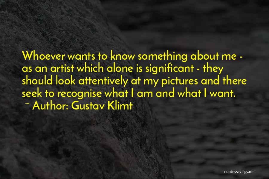 Gustav Klimt Quotes: Whoever Wants To Know Something About Me - As An Artist Which Alone Is Significant - They Should Look Attentively