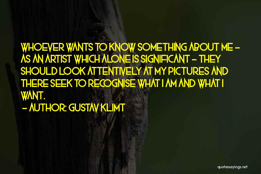 Gustav Klimt Quotes: Whoever Wants To Know Something About Me - As An Artist Which Alone Is Significant - They Should Look Attentively