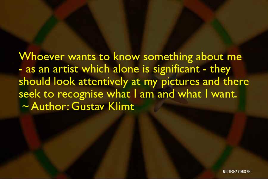 Gustav Klimt Quotes: Whoever Wants To Know Something About Me - As An Artist Which Alone Is Significant - They Should Look Attentively