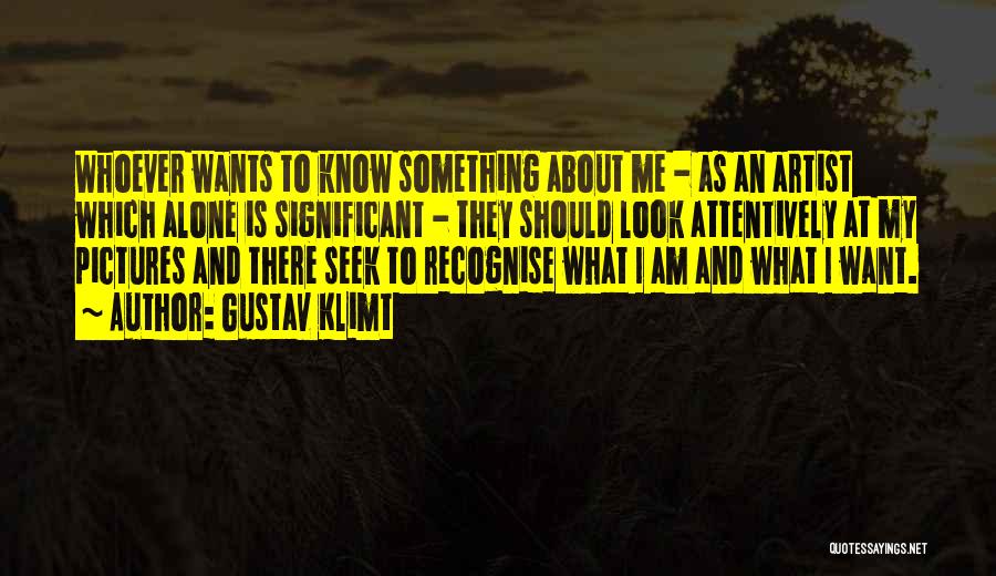 Gustav Klimt Quotes: Whoever Wants To Know Something About Me - As An Artist Which Alone Is Significant - They Should Look Attentively