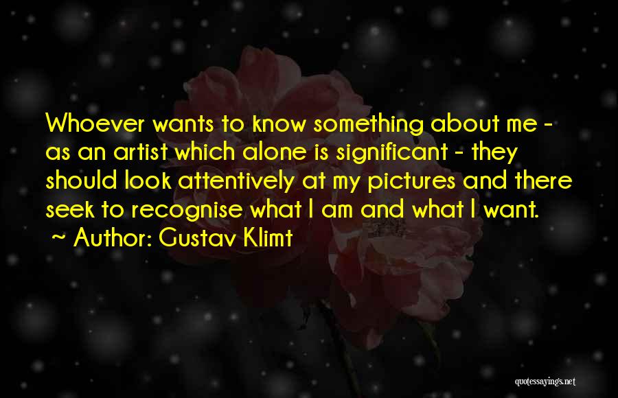 Gustav Klimt Quotes: Whoever Wants To Know Something About Me - As An Artist Which Alone Is Significant - They Should Look Attentively