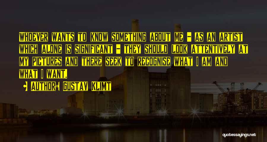 Gustav Klimt Quotes: Whoever Wants To Know Something About Me - As An Artist Which Alone Is Significant - They Should Look Attentively