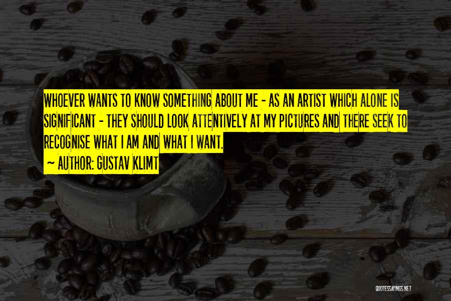 Gustav Klimt Quotes: Whoever Wants To Know Something About Me - As An Artist Which Alone Is Significant - They Should Look Attentively