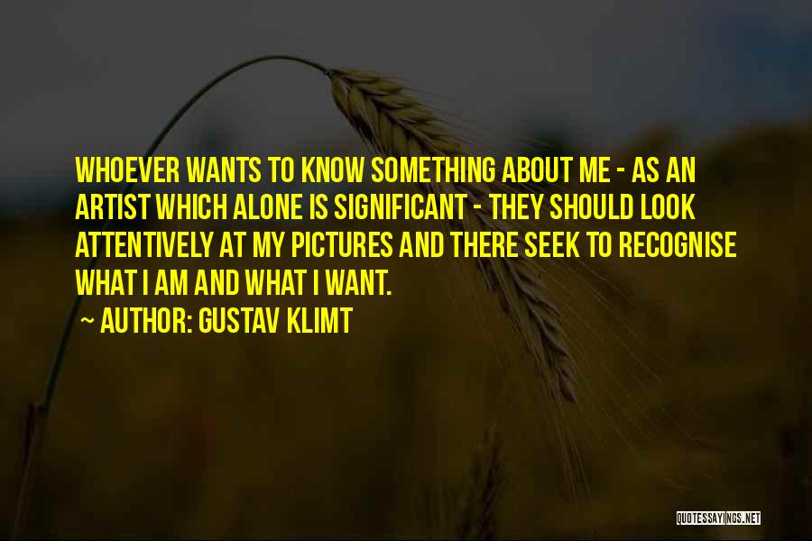 Gustav Klimt Quotes: Whoever Wants To Know Something About Me - As An Artist Which Alone Is Significant - They Should Look Attentively