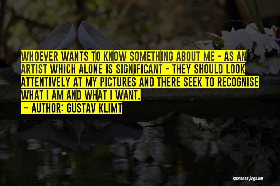 Gustav Klimt Quotes: Whoever Wants To Know Something About Me - As An Artist Which Alone Is Significant - They Should Look Attentively