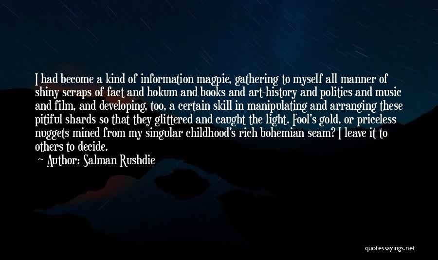 Salman Rushdie Quotes: I Had Become A Kind Of Information Magpie, Gathering To Myself All Manner Of Shiny Scraps Of Fact And Hokum