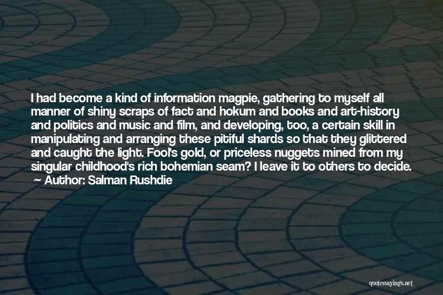 Salman Rushdie Quotes: I Had Become A Kind Of Information Magpie, Gathering To Myself All Manner Of Shiny Scraps Of Fact And Hokum