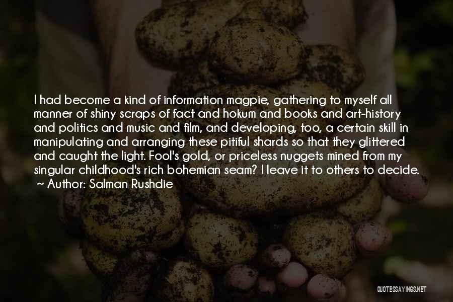 Salman Rushdie Quotes: I Had Become A Kind Of Information Magpie, Gathering To Myself All Manner Of Shiny Scraps Of Fact And Hokum