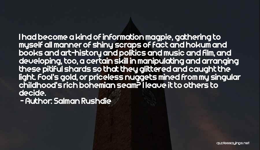 Salman Rushdie Quotes: I Had Become A Kind Of Information Magpie, Gathering To Myself All Manner Of Shiny Scraps Of Fact And Hokum