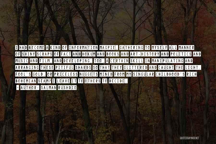 Salman Rushdie Quotes: I Had Become A Kind Of Information Magpie, Gathering To Myself All Manner Of Shiny Scraps Of Fact And Hokum