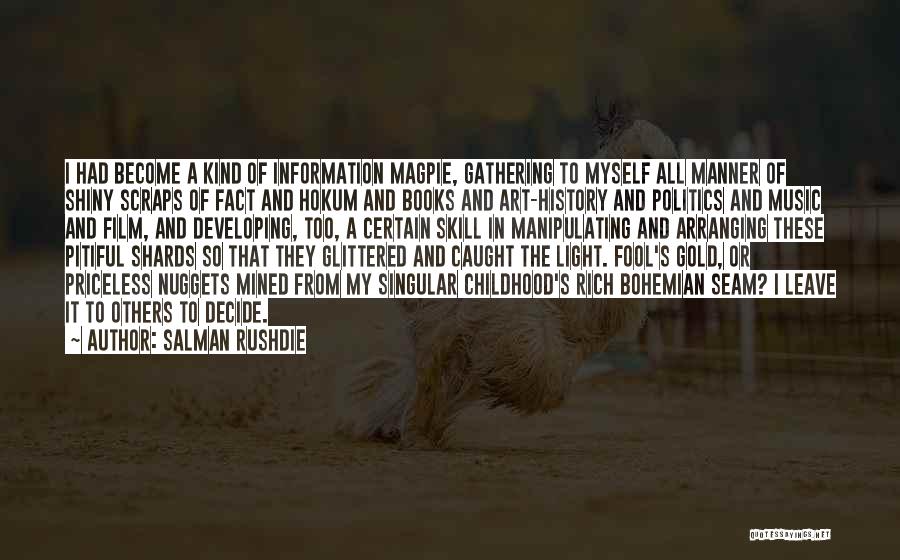 Salman Rushdie Quotes: I Had Become A Kind Of Information Magpie, Gathering To Myself All Manner Of Shiny Scraps Of Fact And Hokum